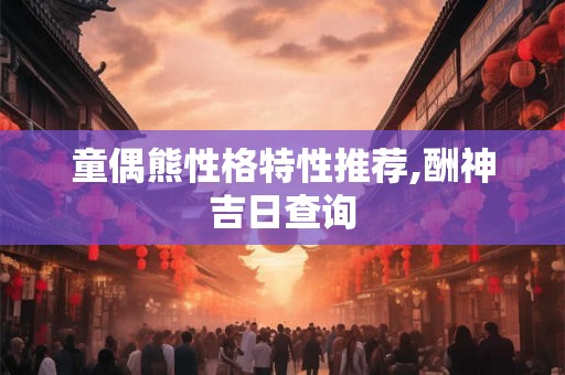 童偶熊性格特性推荐,酬神吉日查询