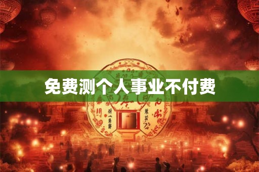 免费测个人事业不付费 免费测个人事业不付费