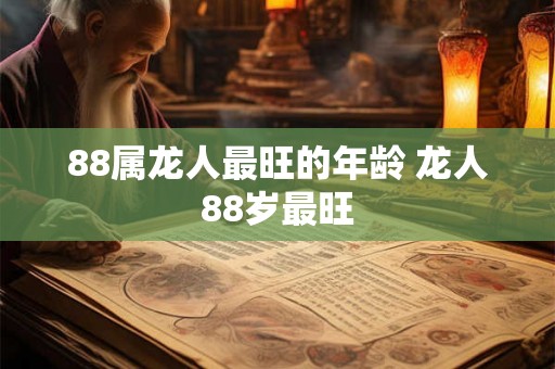 88属龙人最旺的年龄 龙人88岁最旺