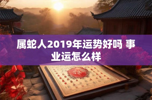 属蛇人2019年运势好吗 事业运怎么样