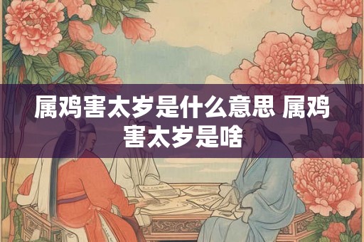 属鸡害太岁是什么意思 属鸡害太岁是啥