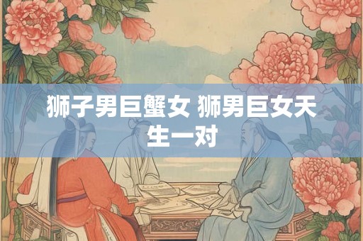狮子男巨蟹女 狮男巨女天生一对