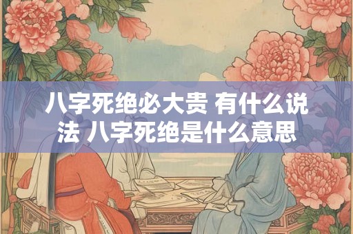 八字死绝必大贵 有什么说法 八字死绝是什么意思