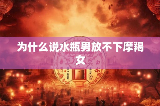 为什么说水瓶男放不下摩羯女