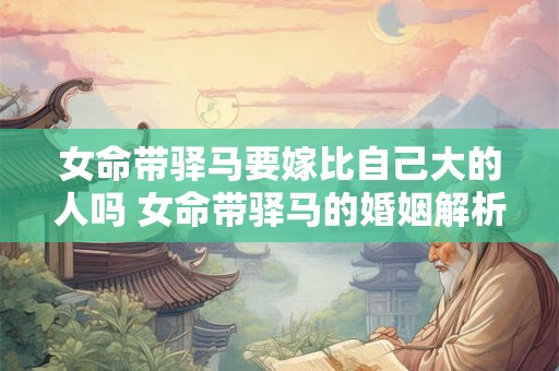 女命带驿马要嫁比自己大的人吗 女命带驿马的婚姻解析