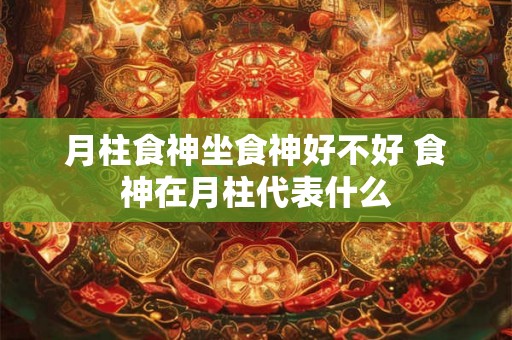 月柱食神坐食神好不好 食神在月柱代表什么 月柱食神坐食神好不好 食神在月柱代表什么