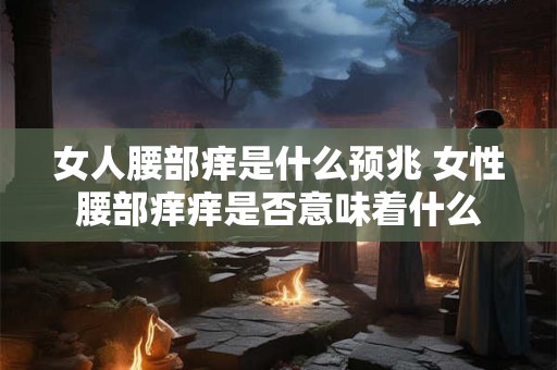 女人腰部痒是什么预兆 女性腰部痒痒是否意味着什么