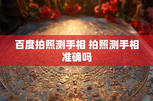 百度拍照测手相 拍照测手相准确吗