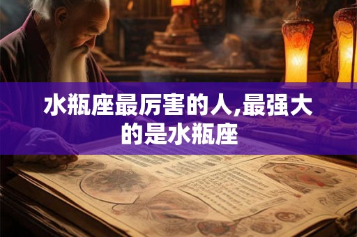 水瓶座最厉害的人,最强大的是水瓶座