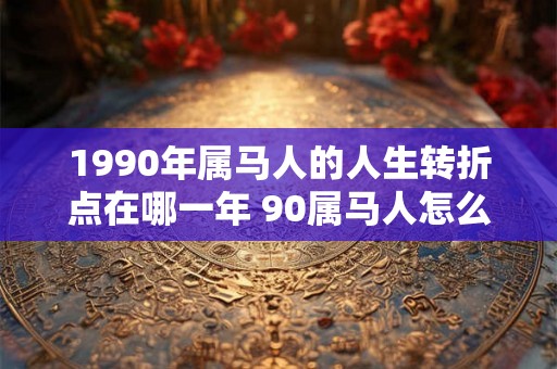 1990年属马人的人生转折点在哪一年 90属马人怎么旺财运