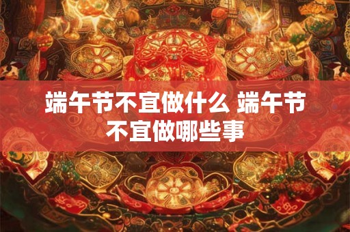 端午节不宜做什么 端午节不宜做哪些事 端午节不宜做什么 端午节不宜做哪些事