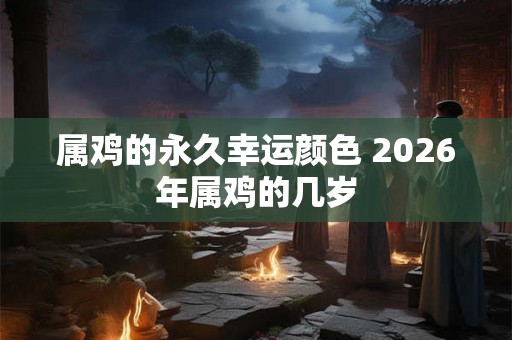 属鸡的永久幸运颜色 2026年属鸡的几岁