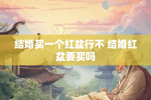 结婚买一个红盆行不 结婚红盆要买吗