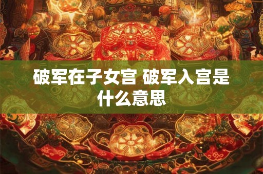 破军在子女宫 破军入宫是什么意思