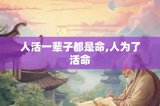 人活一辈子都是命,人为了活命 人活一辈子都是命,人为了活命
