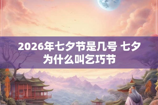 2026年七夕节是几号 七夕为什么叫乞巧节 2026年七夕节是几号 七夕为什么叫乞巧节