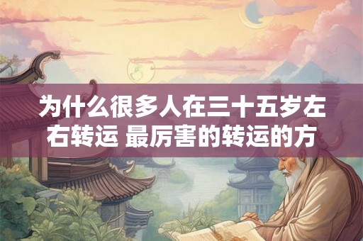 为什么很多人在三十五岁左右转运 最厉害的转运的方法