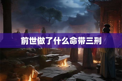 前世做了什么命带三刑 前世做了什么命带三刑