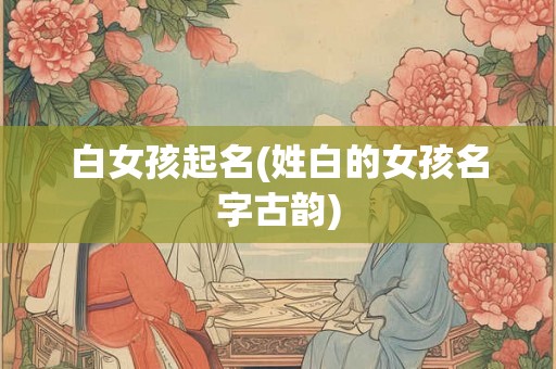 白女孩起名(姓白的女孩名字古韵)
