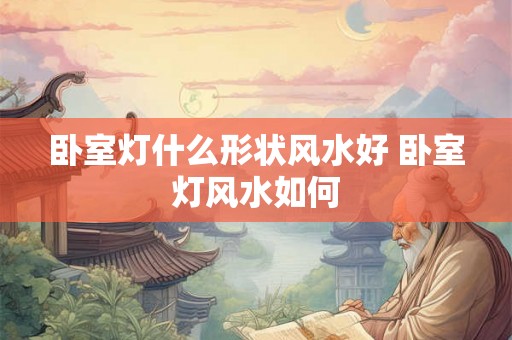 卧室灯什么形状风水好 卧室灯风水如何