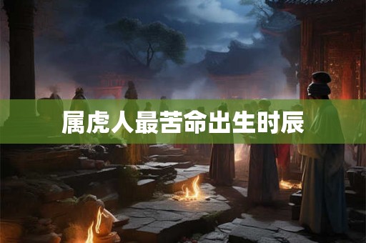 属虎人最苦命出生时辰 属虎人最苦命出生时辰