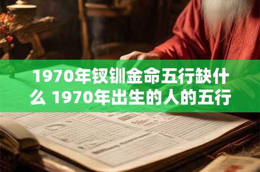 1970年钗钏金命五行缺什么 1970年出生的人的五行缺少什么钗钏金命与五行相生相克的关系是什么 1970年钗钏金命五行缺什么 1970年出生的人的五行缺少什么钗钏金命与五行相生相克的关系是什么