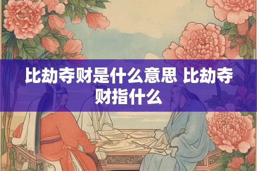比劫夺财是什么意思 比劫夺财指什么