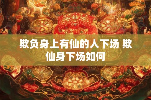 欺负身上有仙的人下场 欺仙身下场如何 欺负身上有仙的人下场 欺仙身下场如何