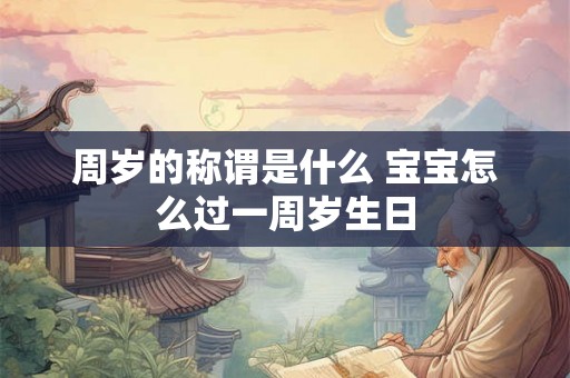 周岁的称谓是什么 宝宝怎么过一周岁生日