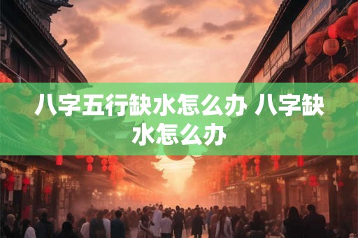 八字五行缺水怎么办 八字缺水怎么办