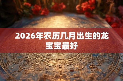2026年农历几月出生的龙宝宝最好 2026年农历几月出生的龙宝宝最好