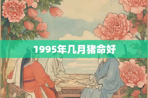 1995年几月猪命好 1995年几月猪命好