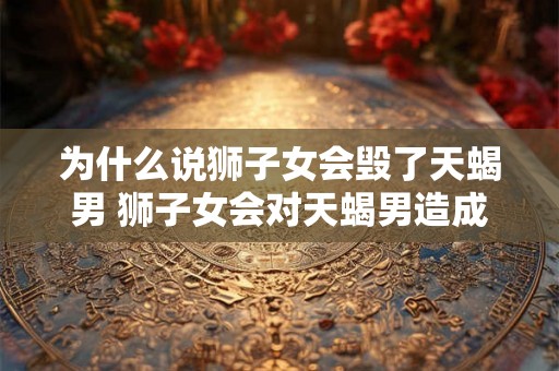 为什么说狮子女会毁了天蝎男 狮子女会对天蝎男造成什么样的破坏