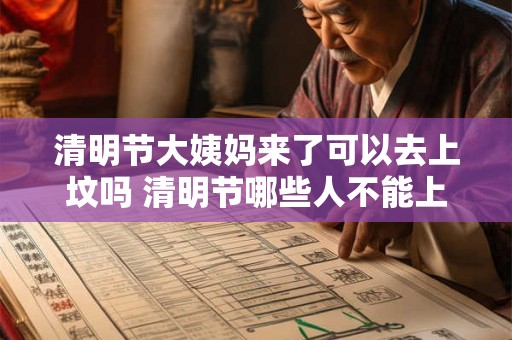 清明节大姨妈来了可以去上坟吗 清明节哪些人不能上坟