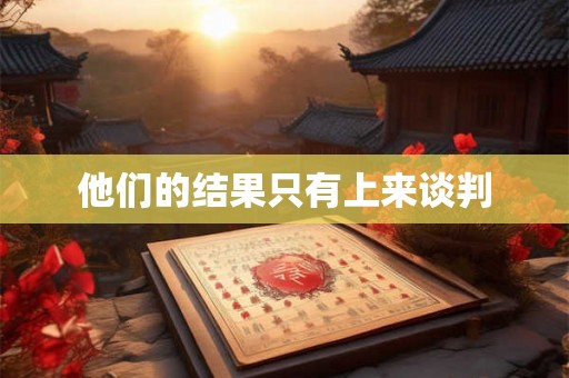 他们的结果只有上来谈判