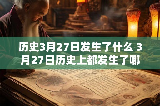 历史3月27日发生了什么 3月27日历史上都发生了哪些重要事件
