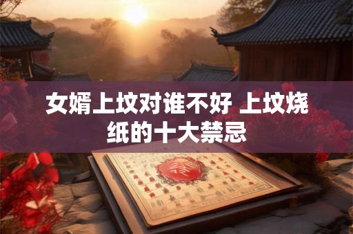 女婿上坟对谁不好 上坟烧纸的十大禁忌
