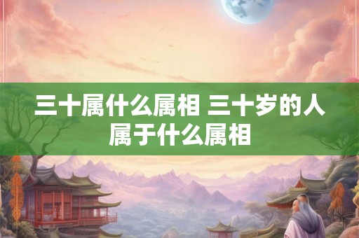 三十属什么属相 三十岁的人属于什么属相