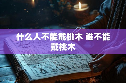 什么人不能戴桃木 谁不能戴桃木 什么人不能戴桃木 谁不能戴桃木
