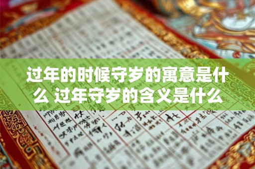 过年的时候守岁的寓意是什么 过年守岁的含义是什么 过年的时候守岁的寓意是什么 过年守岁的含义是什么