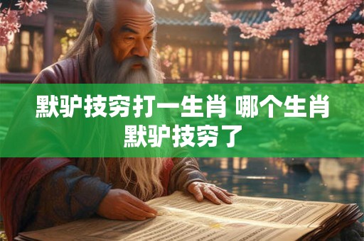 默驴技穷打一生肖 哪个生肖默驴技穷了