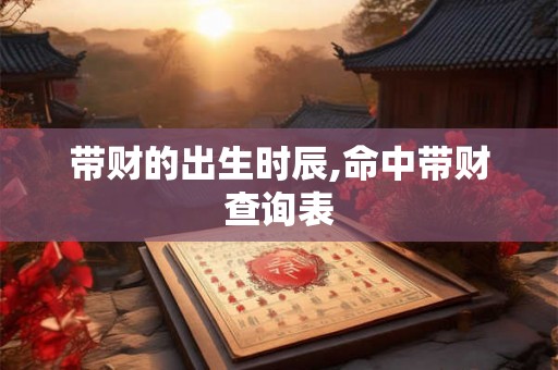 带财的出生时辰,命中带财查询表