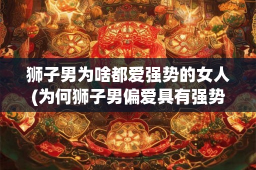 狮子男为啥都爱强势的女人(为何狮子男偏爱具有强势特质的女性?) 狮子男为啥都爱强势的女人(为何狮子男偏爱具有强势特质的女性?)