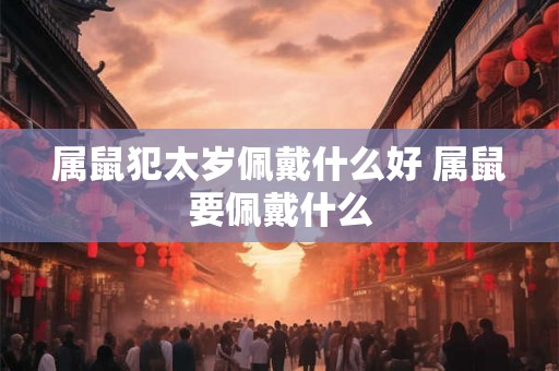 属鼠犯太岁佩戴什么好 属鼠要佩戴什么