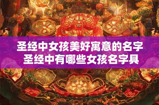 圣经中女孩美好寓意的名字 圣经中有哪些女孩名字具有美好寓意