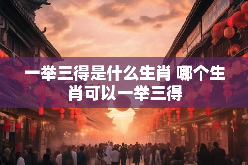 一举三得是什么生肖 哪个生肖可以一举三得