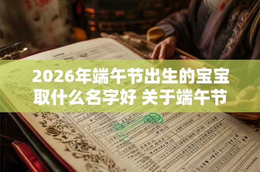 2026年端午节出生的宝宝取什么名字好 关于端午节的乳名