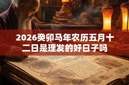 2026癸卯马年农历五月十二日是理发的好日子吗