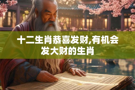 十二生肖恭喜发财,有机会发大财的生肖