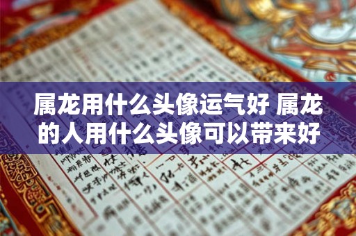 属龙用什么头像运气好 属龙的人用什么头像可以带来好运